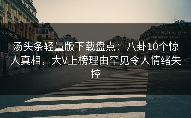 汤头条轻量版下载盘点：八卦10个惊人真相，大V上榜理由罕见令人情绪失控