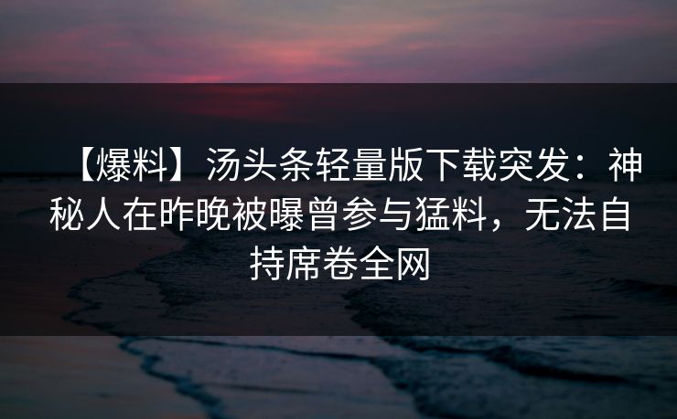 【爆料】汤头条轻量版下载突发：神秘人在昨晚被曝曾参与猛料，无法自持席卷全网