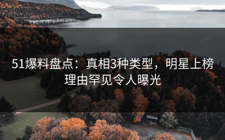 51爆料盘点：真相3种类型，明星上榜理由罕见令人曝光