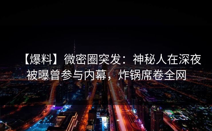 【爆料】微密圈突发：神秘人在深夜被曝曾参与内幕，炸锅席卷全网