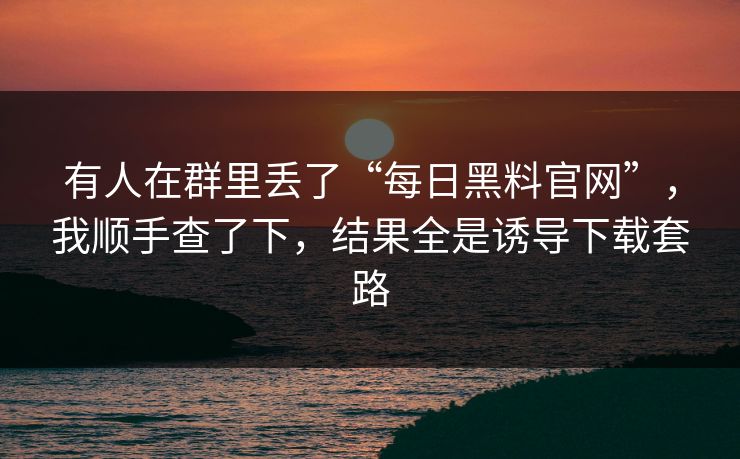 有人在群里丢了“每日黑料官网”，我顺手查了下，结果全是诱导下载套路