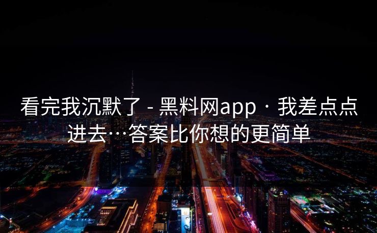看完我沉默了 - 黑料网app · 我差点点进去…答案比你想的更简单 看完我沉默了 - 黑料网app · 我差点点进去…答案比你想的更简单
