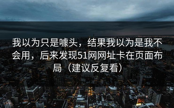 我以为只是噱头，结果我以为是我不会用，后来发现51网网址卡在页面布局（建议反复看）