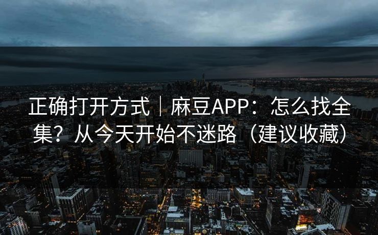 正确打开方式｜麻豆APP：怎么找全集？从今天开始不迷路（建议收藏）