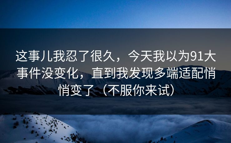 这事儿我忍了很久,今天我以为91大事件没变化,直到我发现多端适配悄悄变了(不服你来试) 这事儿我忍了很久,今天我以为91大事件没变化,直到我发现多端适配悄悄变了(不服你来试)