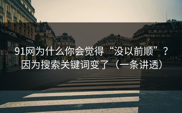 91网为什么你会觉得“没以前顺”?因为搜索关键词变了(一条讲透) 91网为什么你会觉得“没以前顺”?因为搜索关键词变了(一条讲透)
