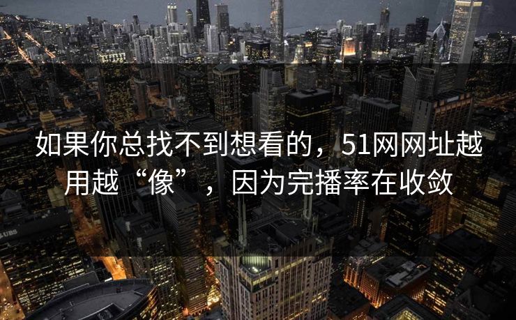 如果你总找不到想看的，51网网址越用越“像”，因为完播率在收敛