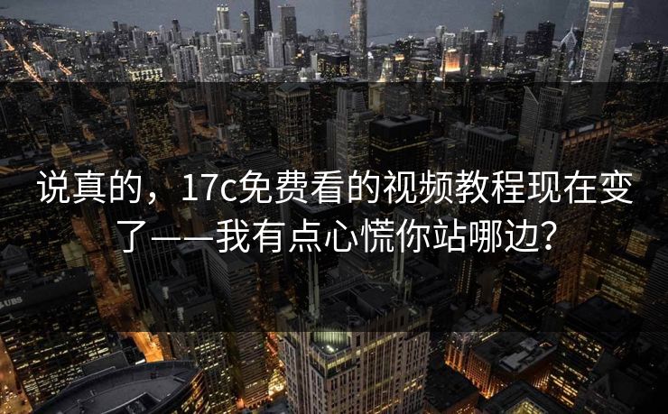 说真的,17c免费看的视频教程现在变了——我有点心慌你站哪边? 说真的,17c免费看的视频教程现在变了——我有点心慌你站哪边?