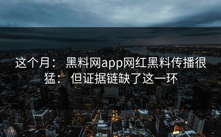 这个月： 黑料网app网红黑料传播很猛： 但证据链缺了这一环