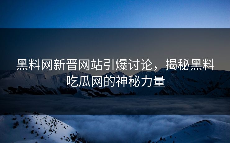 黑料网新晋网站引爆讨论，揭秘黑料吃瓜网的神秘力量