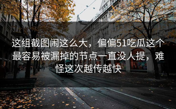 这组截图闹这么大,偏偏51吃瓜这个最容易被漏掉的节点一直没人提,难怪这次越传越快 这组截图闹这么大,偏偏51吃瓜这个最容易被漏掉的节点一直没人提,难怪这次越传越快